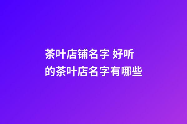 茶叶店铺名字 好听的茶叶店名字有哪些